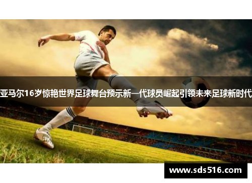 亚马尔16岁惊艳世界足球舞台预示新一代球员崛起引领未来足球新时代 亚马尔16岁惊艳世界足球舞台预示新一代球员崛起引领未来足球新时代