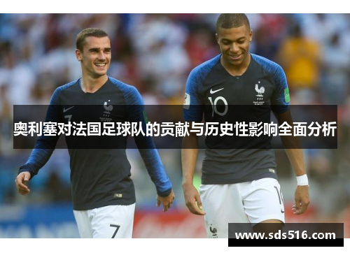 奥利塞对法国足球队的贡献与历史性影响全面分析 奥利塞对法国足球队的贡献与历史性影响全面分析
