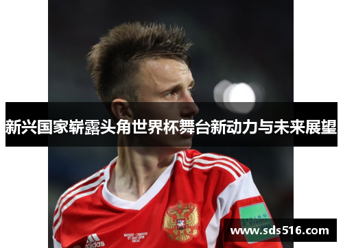 新兴国家崭露头角世界杯舞台新动力与未来展望