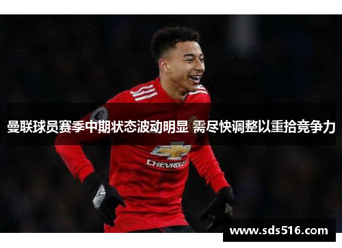 曼联球员赛季中期状态波动明显 需尽快调整以重拾竞争力 曼联球员赛季中期状态波动明显 需尽快调整以重拾竞争力