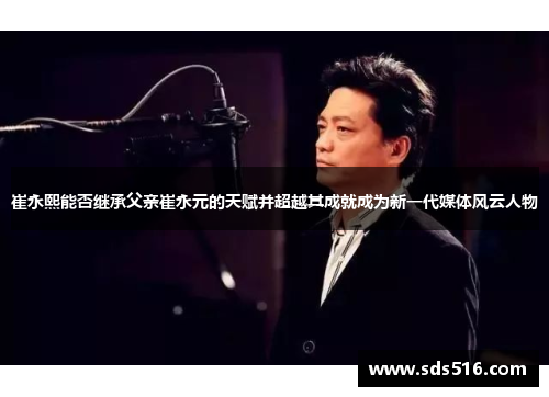 崔永熙能否继承父亲崔永元的天赋并超越其成就成为新一代媒体风云人物