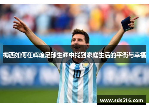 梅西如何在辉煌足球生涯中找到家庭生活的平衡与幸福