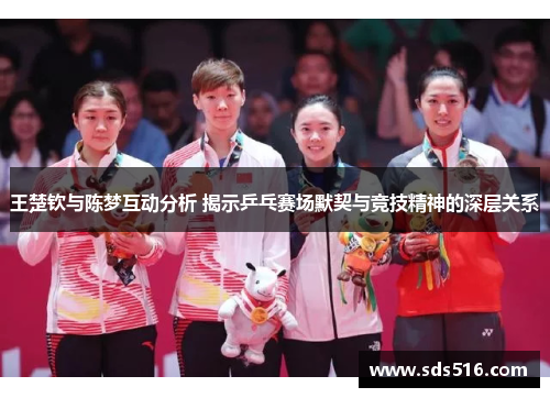 王楚钦与陈梦互动分析 揭示乒乓赛场默契与竞技精神的深层关系 王楚钦与陈梦互动分析 揭示乒乓赛场默契与竞技精神的深层关系