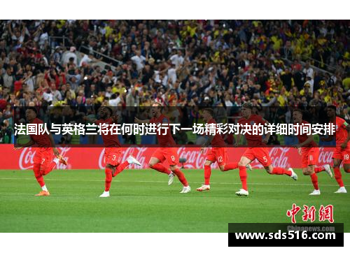 法国队与英格兰将在何时进行下一场精彩对决的详细时间安排