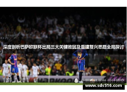 深度剖析巴萨欧联杯出局三大关键败因及重建复兴思路全局探讨
